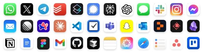 1. WhatsApp 2. X (Twitter) 3. Telegram 4. Todoist 5. Linear 6. Signal 7. Notion AI / Arc 8. ChatGPT 9. iMessage 10. Slack 11. Instagram 12. Messenger 13. Apple Mail 14. Raycast 15. Sunsama 16. VS Code 17. Microsoft To Do 18. Microsoft Teams 19. Snapchat 20. Outlook 21. Pitch 22. Cron 23. Obsidian 24. Notion 25. Google Docs 26. Figma 27. Gmail 28. GitHub 29. Arc Browser 30. Apple Notes 31. Safari 32. Reminders 33. Asana 34. Trello